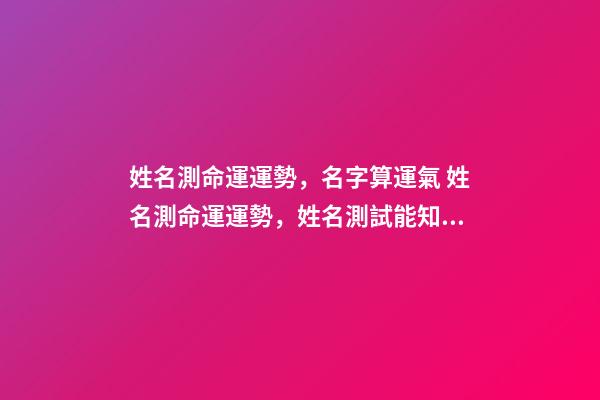 姓名測命運運勢，名字算運氣 姓名測命運運勢，姓名測試能知道自己的命運嗎？-第1張-觀點-玄機派